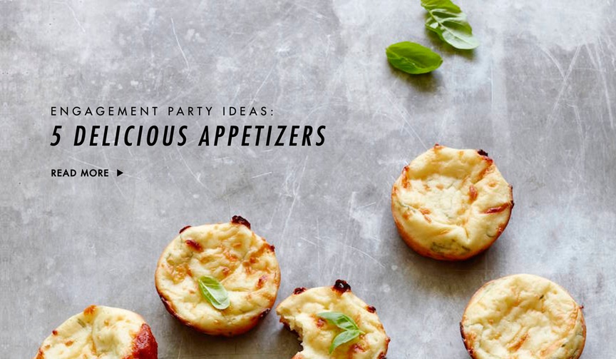 Engagement Party Appetizers
Article: The Best Hors d'Oeuvres to Serve at Your Engagement Party
Photography: Courtesy of What's Gaby Cooking
Read More:
http://www.insideweddings.com/news/planning-design/the-best-hors-doeuvres-to-serve-at-your-engagement-party/2490/ Hors d'oeuvres and small bites engagement party ideas